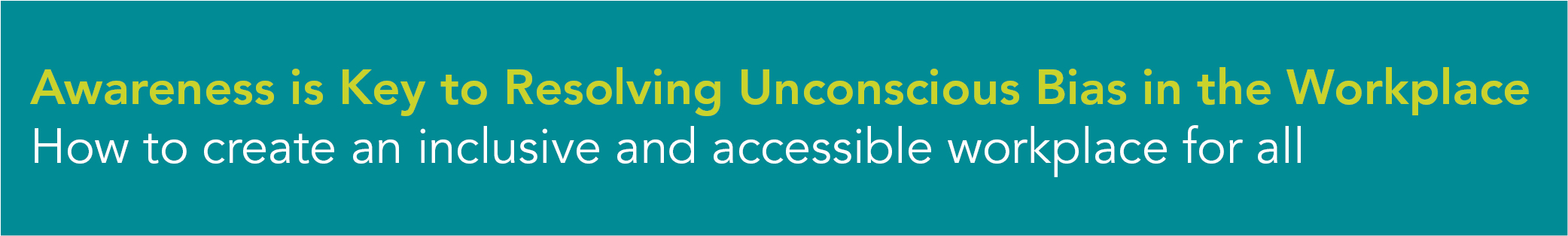 Awareness is Key to Resolving Unconscious Bias in the Workplace How to create an inclusive and accessible workplace for all 