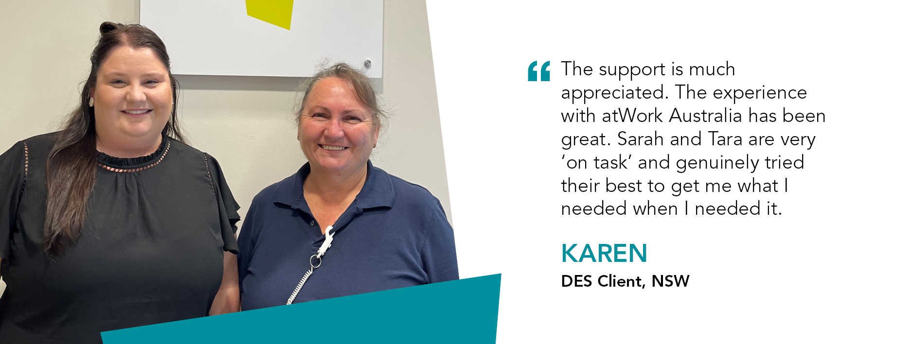 Quote reads "The support is much appreciated. The experience with atWork Australia has been great. Sarah and Tara are very on task and genuinely tried their best to get me what I needed when I needed it." said Karen DES Client New South Wales