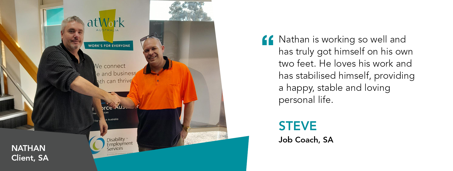 Quote reads "Nathan is working so well and has truly got himself on his own two feet. He loves his work and has stabilised himself, providing a happy, stable and loving personal life." said Steve Job Coach, South Australia