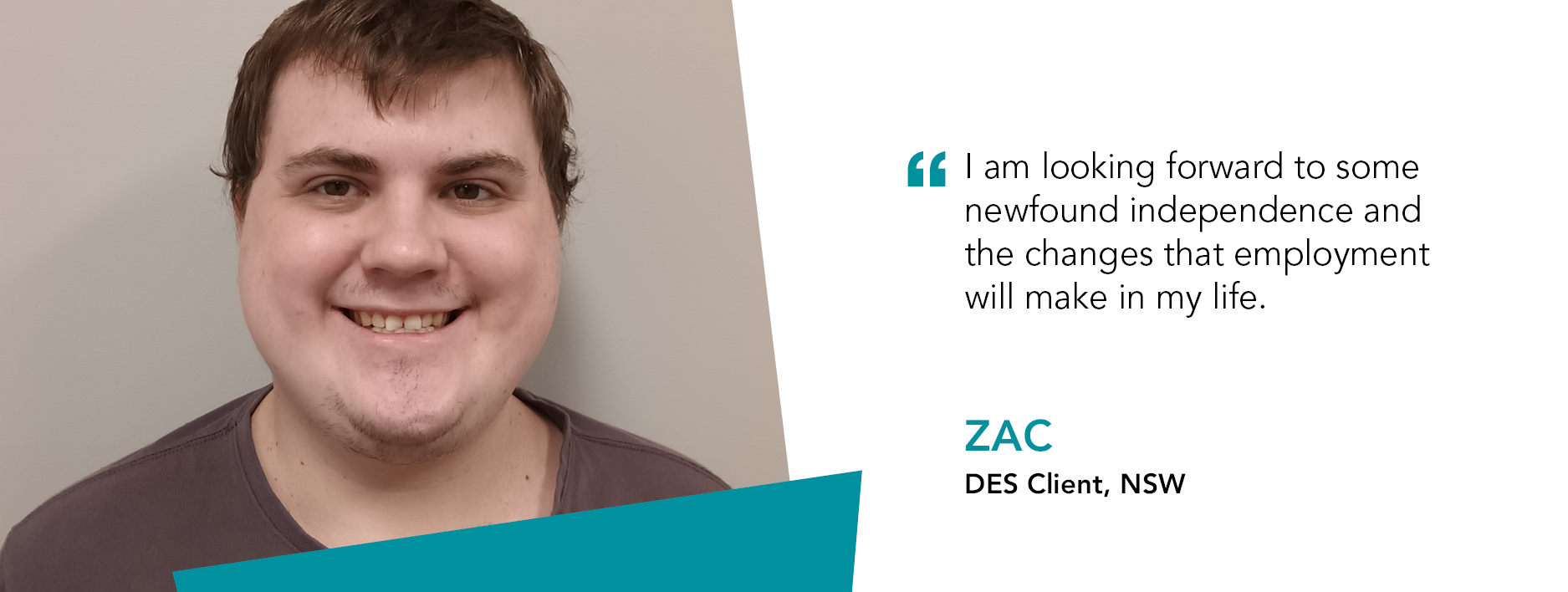 Zac smiling. Quote reads "I am looking forward to some newfound independence and the changes that employment will make in my life," said Zac Disability Employment Services client in New South Wales