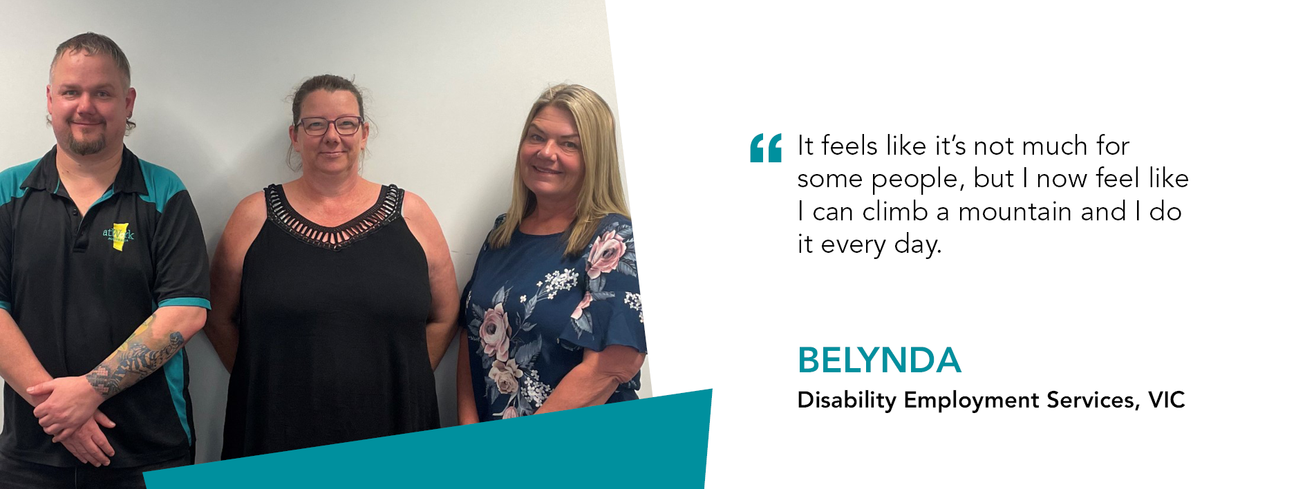 Quote reads: "It feels like it's not much for some people, but I now feel like I can climb a mountain and I do it everyday" said Belynda, Disability Employment Services Client, VIC.