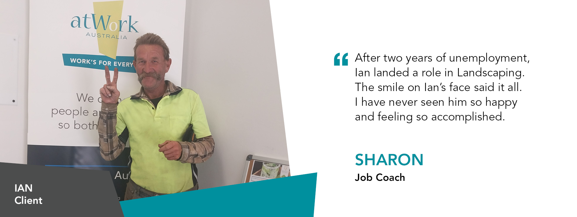 Ian gives the peace sign, dressed in his high-vis shirt. Quote reads "After two years of unemployment, Ian landed a role in landscaping. The smile on Ian's face said it all. I have never seen him so happy and feeling accomplished." said Sharon, his Job Coach