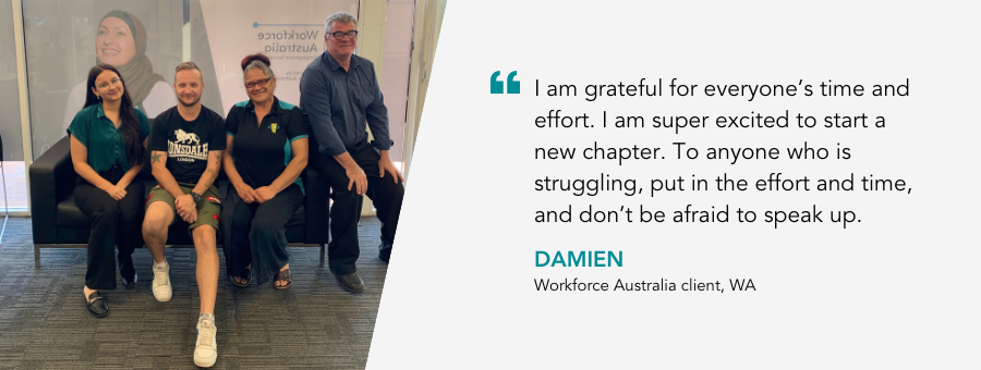 Picture of Damien with his atWork Australia support. Alongside quote: “I am grateful for everyone’s time and effort. I am super excited to start a new chapter. To anyone who is struggling, put in the effort and time, and don’t be afraid to speak up.”