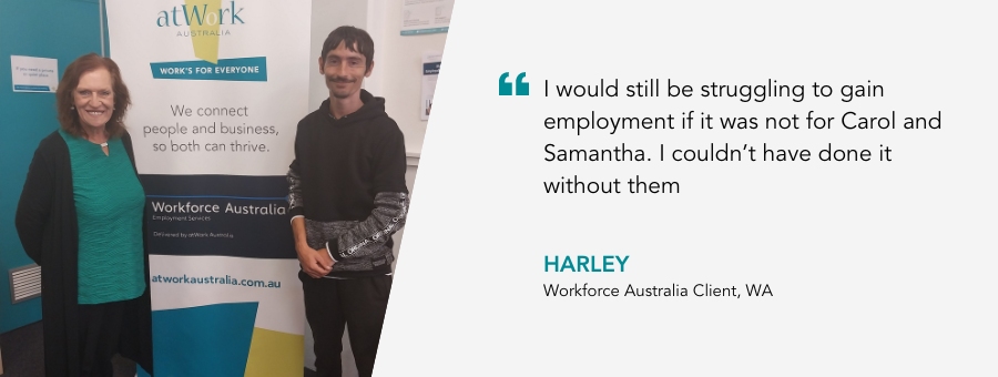 Harley stands proudly next to an atWork Australia banner. Quote reads "I would still be struggling to gain employment if it was not for Carol and Samantha." said Harley