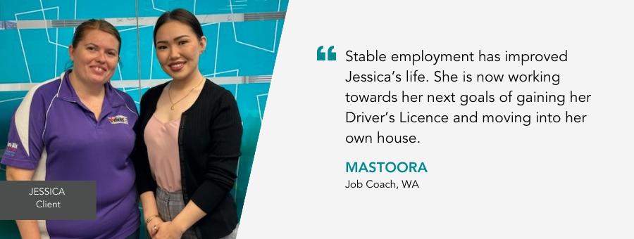Jessica stands next to Job Coach Mastoora. Mastoora says "Stable employment has improved Jessica's life. She is now working towards her next goals of gaining her Driver's Licence and moving into her own house. 