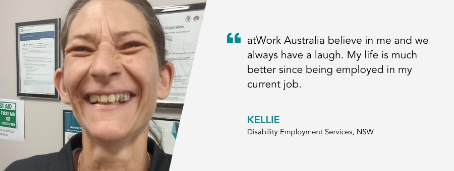 Kellie has the biggest smile on her face. Quote reads atWork Australia believe in me and we always have a laugh. My life is much better since being employed in my current job, said Kellie