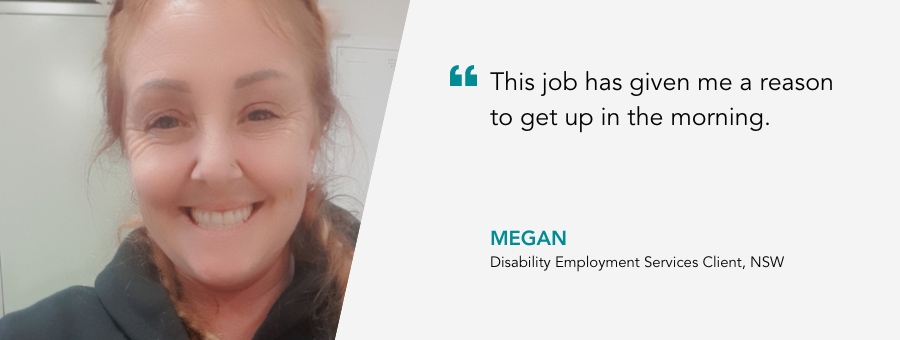 Client Megan, said, "This job has given me a reason to get up in the morning."