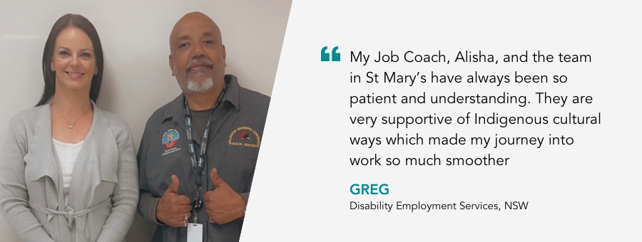 Greg gives a thumbs up. Quote reads My Job Coach, Alisha, and the team in St Mary’s have always been so patient and understanding. They are very supportive of Indigenous cultural ways which made my journey into work so much smoother,” – Greg, atWork Australia client