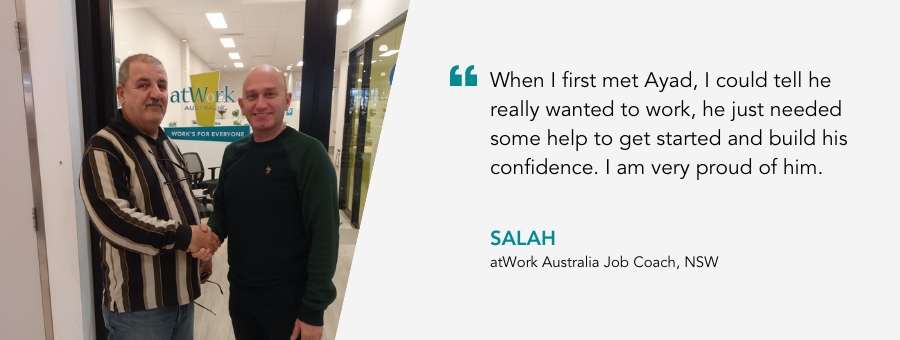 Client, Ayad and Job Coach, Salah. Salah said, "When I first met Ayad, I could tell he really wanted to work, he just needed some help to get started and build his confidence. I am very proud of him.”