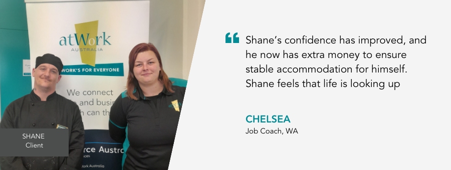Shane stands in his kitchen uniform next to his Job Coach Chelsea who says "“Shane’s confidence has improved, and he now has extra money to ensure stable accommodation for himself. Shane feels that life is looking up."
