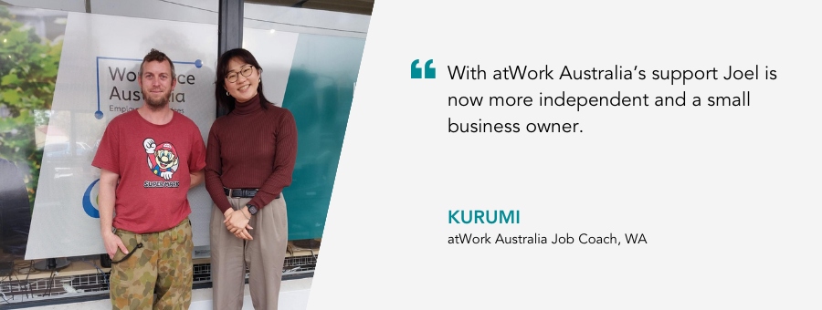Job Coach, Kurumi, said, "With atWork Australia’s support Joel is now more independent and a small business owner."