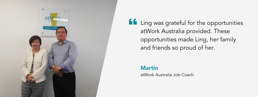 Job Coach Martin, said, "Ling was grateful for the opportunities atWork Australia provided. These opportunities made Ling, her family and friends so proud of her."