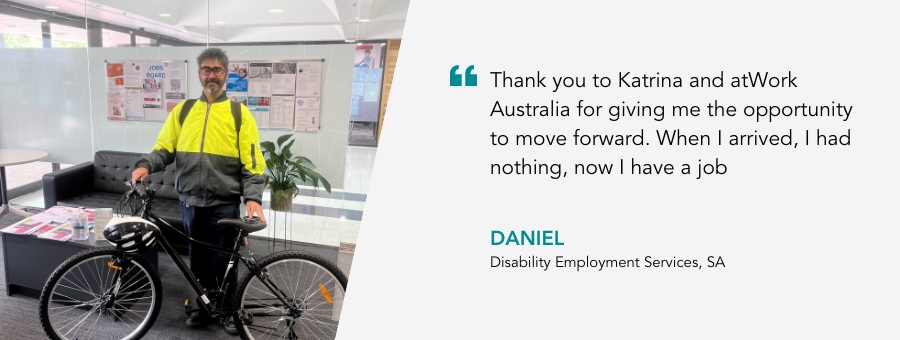 Daniel stands proudly behind his new bike. Quote reads Thank you to Katrina and atWork Australia for giving me the opportunity to move forward. When I arrived, I had nothing, now I have a job