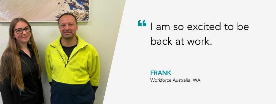 Frank stands next to his Job Coach in a high-vis shirt. Quote reads “I am so excited to be back at work.” Said Frank.