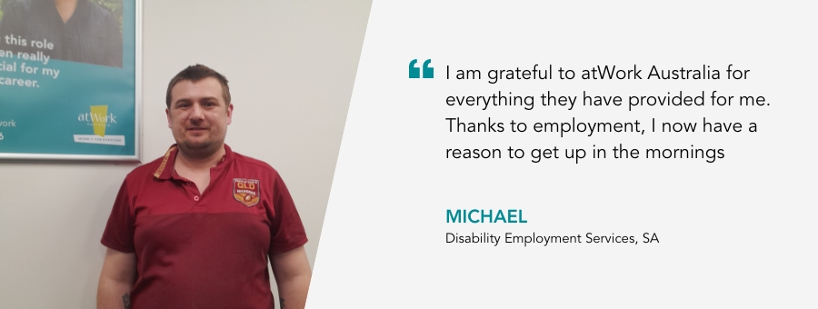 South Australian Michael stands in his Queensland maroons jersey. His quote reads I am grateful to atWork Australia for everything they have provided for me.Thanks to employment, I now have a reason to get up in the mornings” 