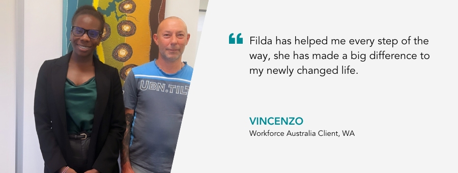 “Filda has helped me every step of the way, she has made a big difference to my newly changed life.” Vincenzo, Workforce Australia client, WA.