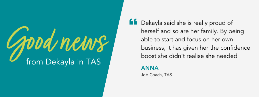 Quote reads ' Dekayla has stated that she is really proud of herself and so are her family. By being able to start and focus on her own business, it has given her the confidence boost she didn’t realise she needed'