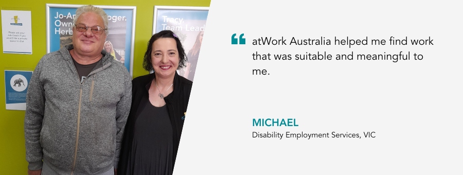 Michael stands with his Job Coach Tanja, his quote reads " atWork Australia helped me find work that was suitable and meaningful to me"