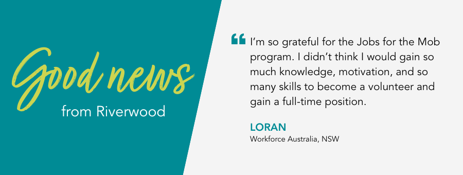 Quote reads “I’m so grateful for the Jobs for the Mob program. I didn’t think I would gain so much knowledge, motivation, and so many skills to become a volunteer and gain a full-time position." said Loran from Riverwood New South Wales