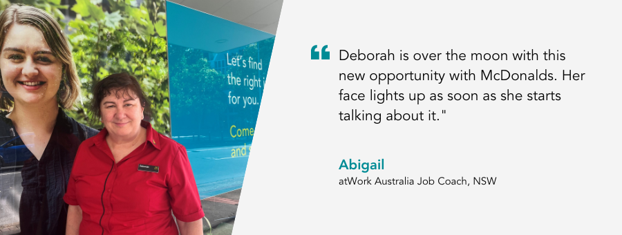 Deborah's Job Coach, Abigail, said, “Deborah is over the moon with this new opportunity with McDonalds. Her face lights up as soon as she starts talking about it."