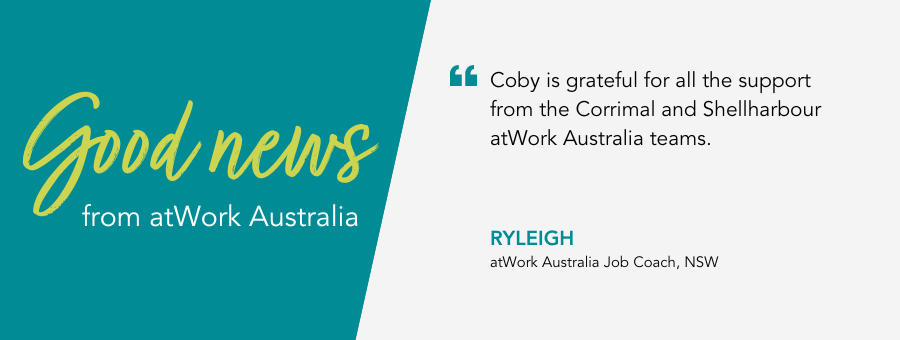 Coby is grateful for all the support from the Corrimal and Shellharbour atWork Australia teams. Ryleigh, atWork Australia Job Coach, NSW