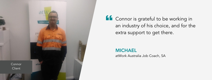 Connor is grateful to be working in an industry of his choice, and for the extra support to get there. - Connor, Workforce Australia, SA