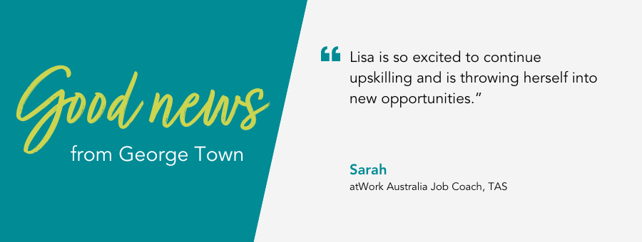 atWork Australia Job Coach, Sarah, said, “Lisa is so excited to continue upskilling and is throwing herself into new opportunities.” 