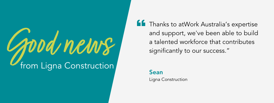 Ligna Construction Site Manager, Sean, said, "Thanks to atWork Australia’s expertise and support, we've been able to build a talented workforce that contributes significantly to our success.”