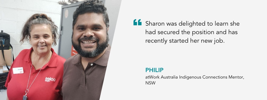 Indigenous Connections Mentor, Philip, said, “Sharon was delighted to learn she had secured the position and has recently started her new job.” 