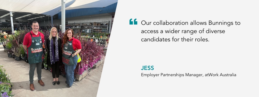 “Our collaboration allows Bunnings to access a wider range of diverse candidates for their roles.” – Jess, Employer Partnership Manager. Picture of Jess and Bunnings team members at a Bunnings store