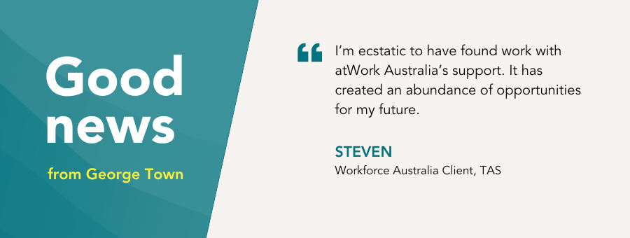 Good New Story banner with a quote saying "I'm ecstatic to have found work with atWork Australia's support. It has created an abundance of opportunities for my future." Steven Workforce Australia Client, TAS