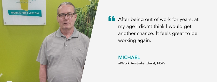 Image of client Michael with the quote 'After being out of work for years, at my age I didn't think I would get another chance. It feels great to be working again"