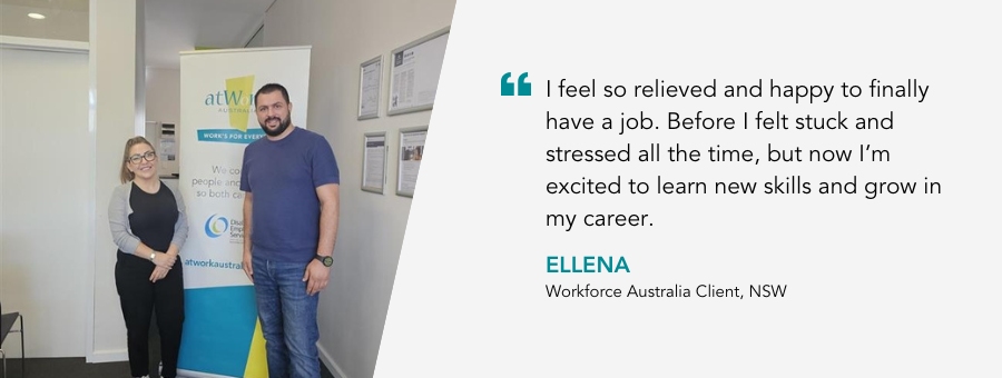 Picture of Ellena with Job Coach Shehadeh and a quote: “I feel so relieved and happy to finally have a job. Before I felt stuck and stressed all the time, but now I’m excited to learn new skills and grow in my career.”