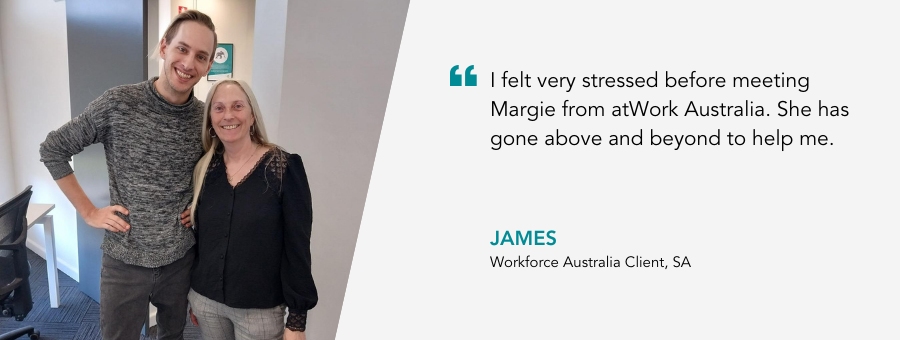 “I felt very stressed before meeting Margie from atWork Australia. She has gone above and beyond to help me,” – James atWork Australia client