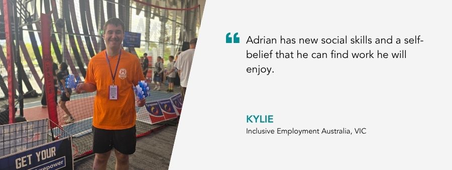 “Adrian has new social skills and a self-belief that he can find work he will enjoy.” – Kylie
