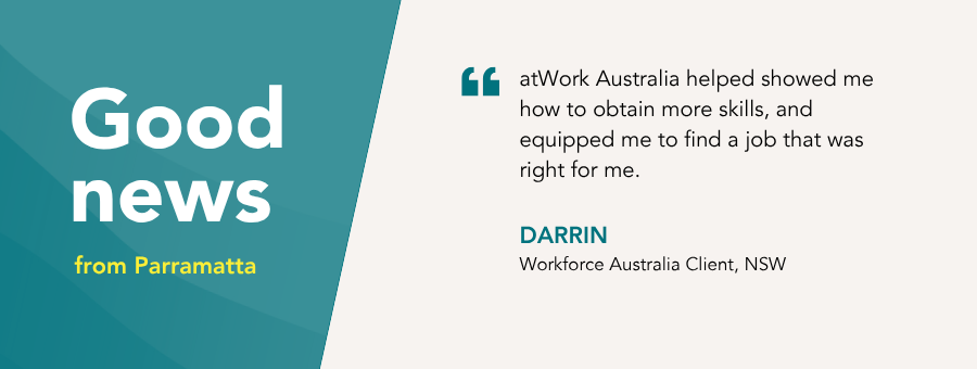 “atWork Australia helped showed me how to obtain more skills, and equipped me to find a job that was right for me,” – Darrin