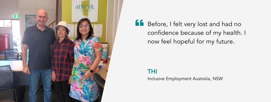 “Before, I felt very lost and had no confidence because of my health. I now feel hopeful for my future.” – Thi, atWork Australia Client