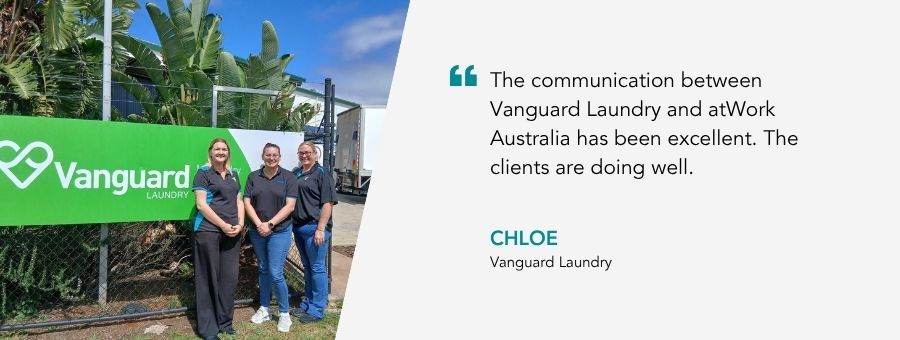 “The communication between Vanguard Laundry and atWork Australia has been excellent. The clients are doing well.” – Chloe, Vanguard Laundry