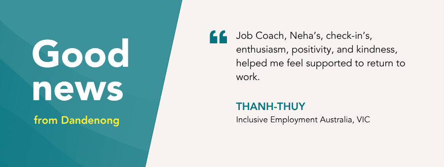 “Job Coach, Neha’s, check-in’s, enthusiasm, positivity, and kindness, helped me feel supported to return to work.” – Thanh-Thuy