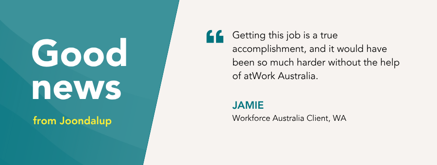 “Getting this job is a true accomplishment, and it would have been so much harder without the help of atWork Australia,” – Jamie