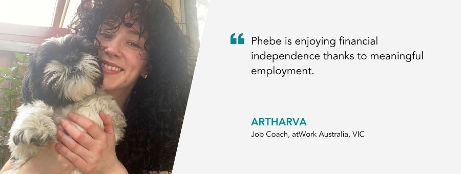 “Phebe is enjoying financial independence thanks to meaningful employment,” – Atharva atWork Australia Job Coach.