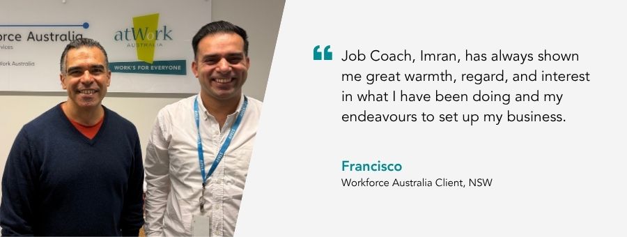 “Job Coach, Imran, has always shown me great warmth, regard, and interest in what I have been doing and my endeavours to set up my business.” – Francisco