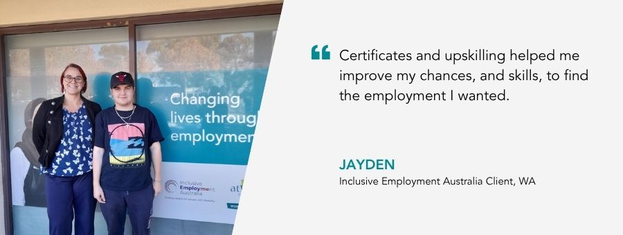 Image of client Jayden with Job Coach Jessica. “Certificates and upskilling helped me improve my chances, and skills, to find the employment I wanted,” – Jayden, atWork Australia Client