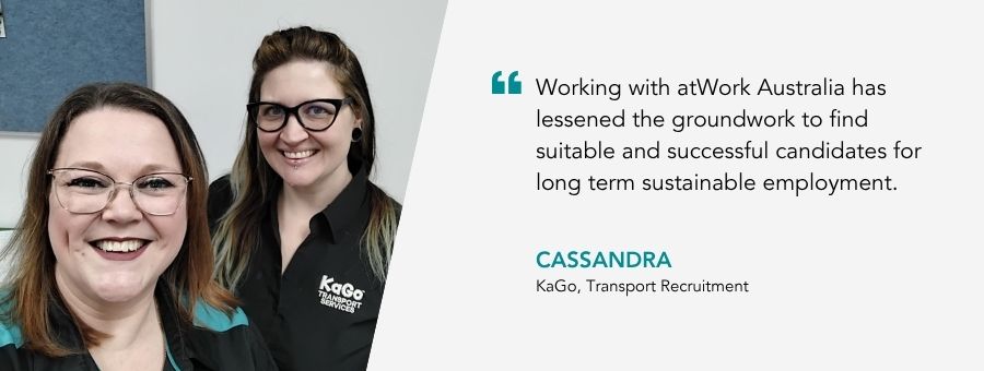 “Working with atWork Australia has lessened the groundwork to find suitable and successful candidates for long term sustainable employment.” – Cassandra