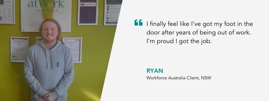 “I finally feel like I’ve got my foot in the door after years of being out of work. I’m proud I got the job,”– Ryan