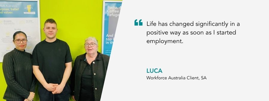“Life has changed significantly in a positive way as soon as I started employment.” – Luca