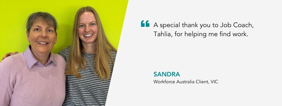 “A special thank you to Job Coach, Tahlia for helping me find work.” – Sandra