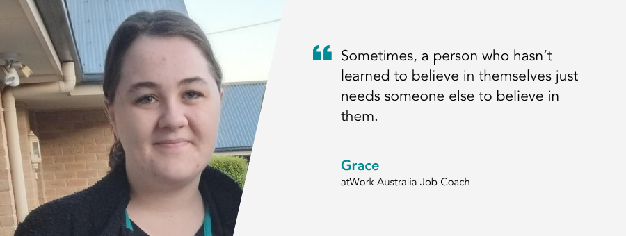 Job Coach, Grace, said, "Sometimes, a person who hasn’t learned to believe in themselves just needs someone else to believe in them."