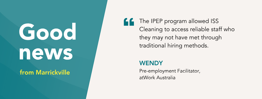 “The IPEP program allowed ISS Cleaning to access reliable staff who they may not have met through traditional hiring methods.” – Wendy