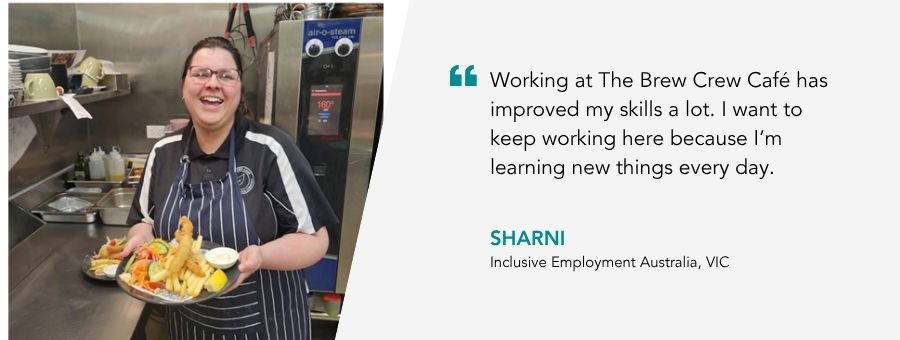“Working at The Brew Crew Café has improved my skills a lot. I want to keep working here because I’m learning new things every day.”- Sharni
